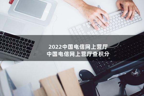 2022中国电信网上营厅(中国电信网上营厅查积分)